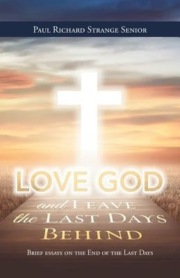 Love God and Leave the Last Days Behind: Brief Essays on the End of the Last Days by Strange Senior, Paul Richard