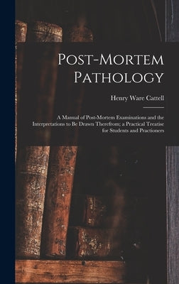 Post-Mortem Pathology: A Manual of Post-Mortem Examinations and the Interpretations to Be Drawn Therefrom; a Practical Treatise for Students by Cattell, Henry Ware