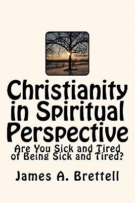 Christianity in Spiritual Perspective: Are You Sick and Tired of Being Sick and Tired? by Brettell, James a.