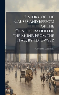 History of the Causes and Effects of the Confederation of the Rhine. From the Ital., by J.D. Dwyer by Lucchesini, Girolamo