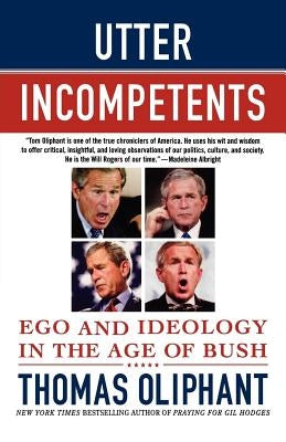 Utter Incompetents: Ego and Ideology in the Age of Bush by Oliphant, Thomas