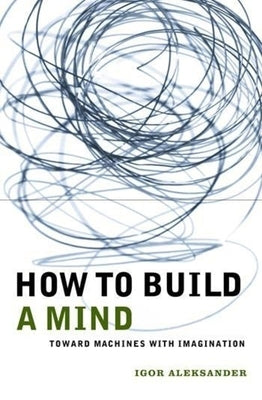 How to Build a Mind: Toward Machines with Imagination by Aleksander, Igor