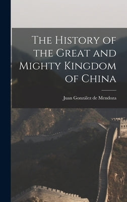 The History of the Great and Mighty Kingdom of China by Mendoza, Juan González de