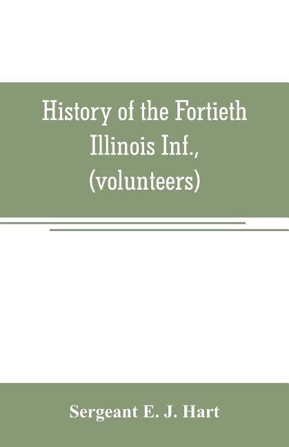 History of the Fortieth Illinois Inf., (volunteers) by E. J. Hart, Sergeant