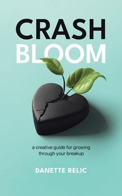 Crash Bloom: A Creative Guide for Growing Through Your Breakup by Relic, Danette