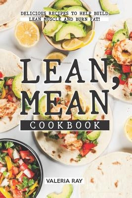 Lean, Mean Cookbook: Delicious Recipes to Help Build Lean Muscle and Burn Fat! by Ray, Valeria