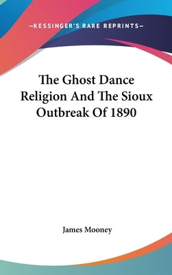The Ghost Dance Religion And The Sioux Outbreak Of 1890 by Mooney, James