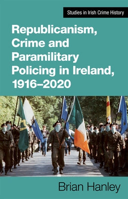 Republicanism, Crime and Paramilitary Policing, 1916-2020 by Hanley, Brian