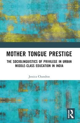 Mother Tongue Prestige: The Sociolinguistics of Privilege in Urban Middle-Class Education in India by Chandras, Jessica Sujata