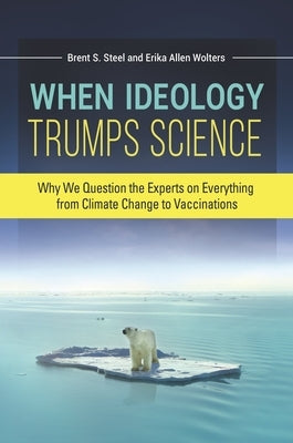 When Ideology Trumps Science: Why We Question the Experts on Everything from Climate Change to Vaccinations by Wolters, Erika