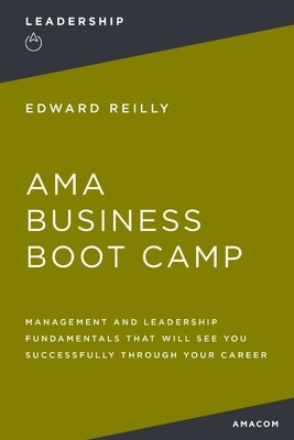AMA Business Boot Camp: Management and Leadership Fundamentals That Will See You Successfully Through Your Career by Reilly, Edward