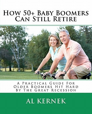 How 50+ Baby Boomers Can Still Retire: A Practical Guide for Older Boomers Hit Hard by the Great Recession by Kernek, Al