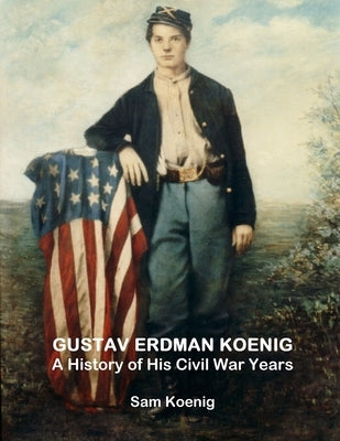 Gustav Erdman Koenig A History of His Civil War Years by Koenig, Sam