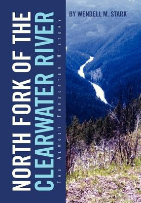 North Fork of the Clearwater River: The Almost Forgotten History by Stark, Wendell M.