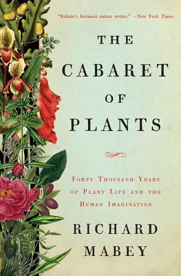 The Cabaret of Plants: Forty Thousand Years of Plant Life and the Human Imagination by Mabey, Richard