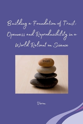 Building a Foundation of Trust: Openness and Reproducibility in a World Reliant on Science by Veron