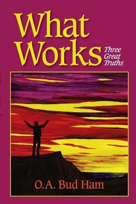 What Works: Three Great Truths by Ham, O. a. Bud