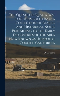 The Quest for Qual-a-wa-loo a Collection of Diaries and Historical Notes Pertaining to the Early Discoveries of the Area Now Known as Humboldt County, by Lewis, Oscar 1893-1992