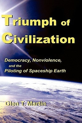 Triumph of Civilization: Democracy, Nonviolence, and the Piloting of Spaceship Earth by Martin, Glen T.