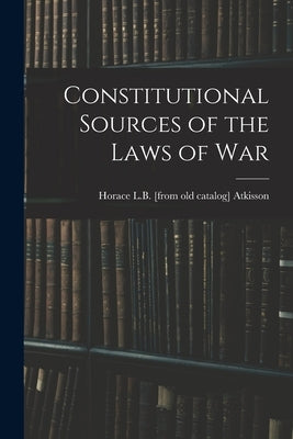 Constitutional Sources of the Laws of War by Atkisson, Horace L. B. [From Old Catal
