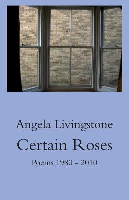 Certain Roses: Poems 1980 - 2010 by Livingstone, Angela