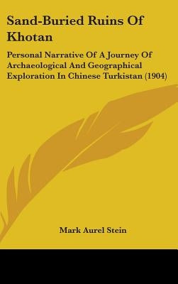 Sand-Buried Ruins Of Khotan: Personal Narrative Of A Journey Of Archaeological And Geographical Exploration In Chinese Turkistan (1904) by Stein, Mark Aurel