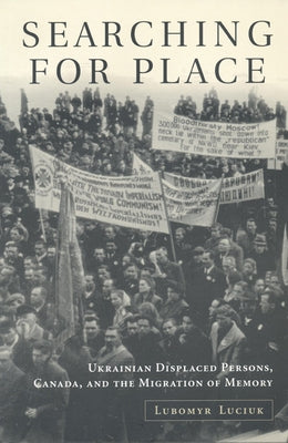 Searching For Place: Ukrainian Displaced Persons, Canada, and the Migration of Memory by Luciuk, Lubomyr Y.