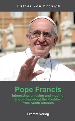 Pope Francis: Interesting, amusing and moving anecdotes about the Pontifax from South America by Krosigk, Esther Von