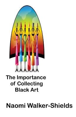 The Importance of Collecting Black Art by Walker-Shields, Naomi