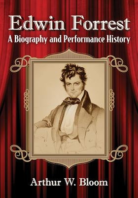 Edwin Forrest: A Biography and Performance History by Bloom, Arthur W.