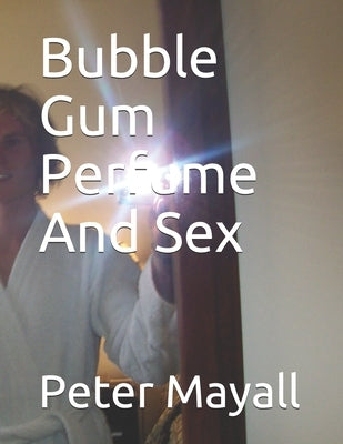 Bubble Gum Perfume And Sex by Mayall, Peter William