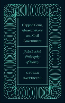 Clipped Coins, Abused Words, and Civil Government: John Locke's Philosophy of Money by Caffentzis, George