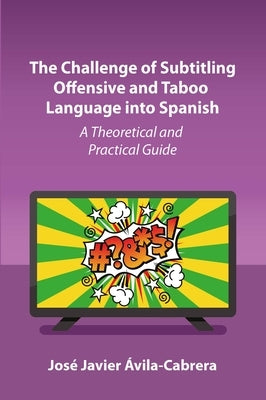 The Challenge of Subtitling Offensive and Taboo Language Into Spanish: A Theoretical and Practical Guide by Ávila-Cabrera, José Javier