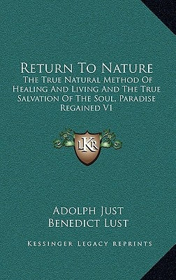 Return to Nature: The True Natural Method of Healing and Living and the True Salvation of the Soul, Paradise Regained V1 by Just, Adolph