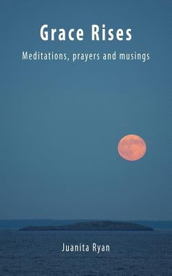 Grace Rises: Meditations Prayers and Musings by Ryan, Juanita R.