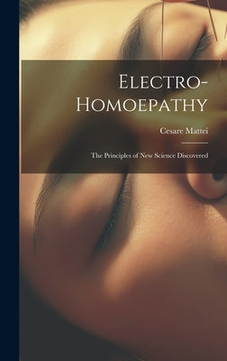 Electro-Homoepathy: The Principles of New Science Discovered by Mattei, Cesare