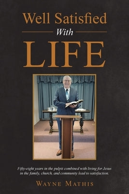 Well Satisfied With Life: Fifty-eight years in the pulpit combined with living for Jesus in the family, church, and community lead to satisfaction. by Mathis, Wayne