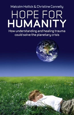 Hope for Humanity: How Understanding and Healing Trauma Could Solve the Planetary Crisis by Hollick, Malcolm