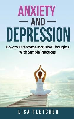 Anxiety And Depression: How to Overcome Intrusive Thoughts With Simple Practices by Fletcher, Lisa