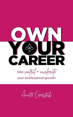 Own Your Career: Take Control + Accelerate Your Professional Growth by Garsteck, Annette