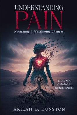 Understanding Pain: Navigating Life's Altering Changes by Dunston, Akilah