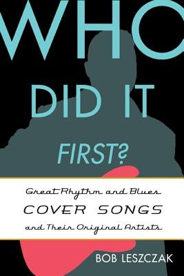 Who Did It First?: Great Rhythm and Blues Cover Songs and Their Original Artists by Leszczak, Bob