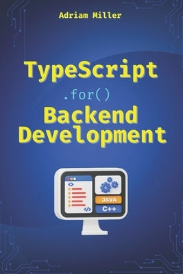 TypeScript for Backend Development: Backend applications with Node.js, Express, and modern frameworks by Miller, Adriam
