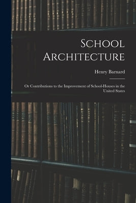 School Architecture; Or Contributions to the Improvement of School-Houses in the United States by Barnard, Henry
