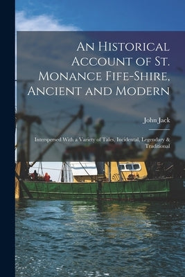 An Historical Account of St. Monance Fife-Shire, Ancient and Modern: Interspersed With a Variety of Tales, Incidental, Legendary & Traditional by Jack, John