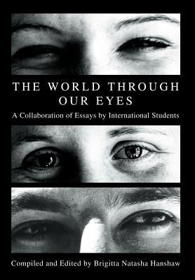 The World through Our Eyes: A Collaboration of Essays by International Students by Hanshaw, Brigitta Natasha