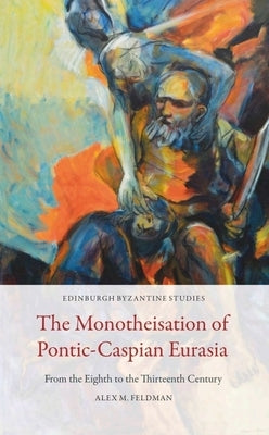 The Monotheisation of Pontic-Caspian Eurasia: From the Eighth to the Thirteenth Century by Feldman, Alex M.