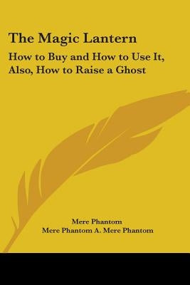The Magic Lantern: How to Buy and How to Use It, Also, How to Raise a Ghost by Mere Phantom
