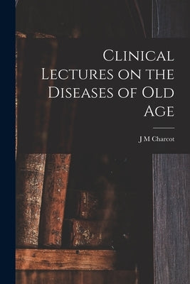 Clinical Lectures on the Diseases of Old Age by Charcot, J. M.