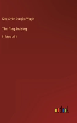 The Flag-Raising: in large print by Wiggin, Kate Smith Douglas